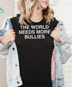 The World Needs More Bullies Shirt