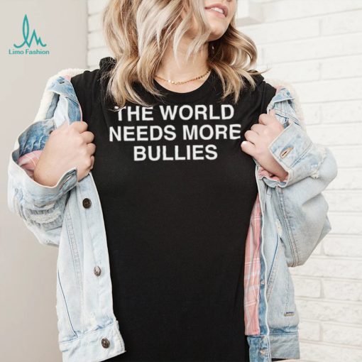 The World Needs More Bullies Shirt