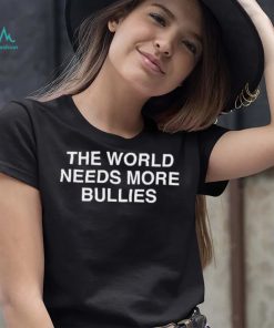 The World Needs More Bullies Shirt