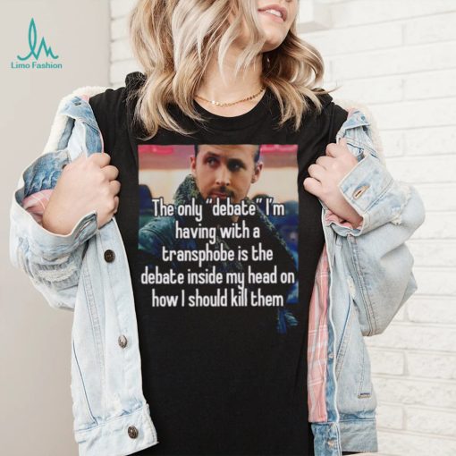 The only Debate I’m having with a transphobe is the debate inside my head on how I should kill them photo shirt