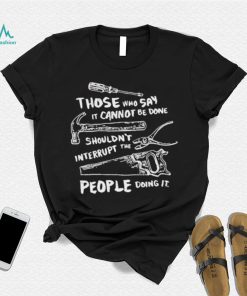 Those who say it cannot be done shouldn’t interrupt the people doing it T Shirt