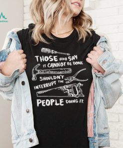 Those who say it cannot be done shouldn’t interrupt the people doing it T Shirt