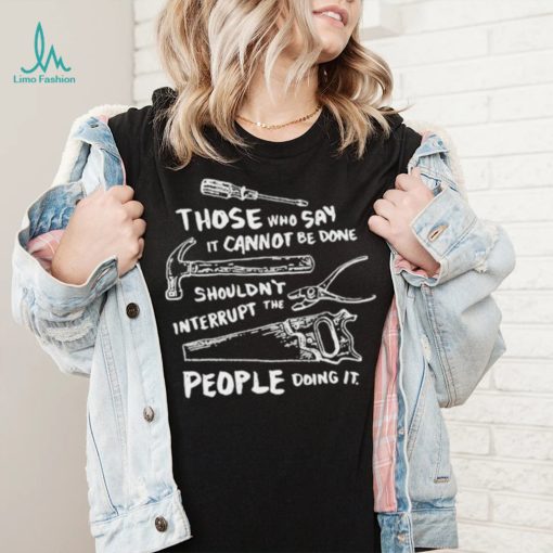 Those who say it cannot be done shouldn’t interrupt the people doing it T Shirt