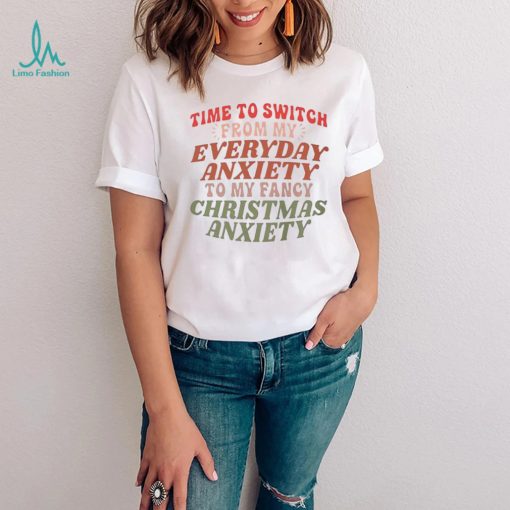 Time to switch from my everyday anxiety to my fancy Christmas anxiety T Shirt