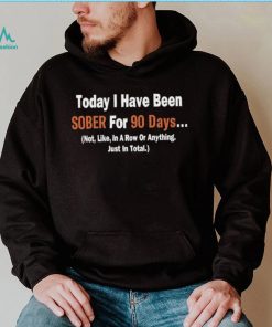 Today I Have Been Sober for 90 days Not Like In A Row Or Anything Just In Total T shirt