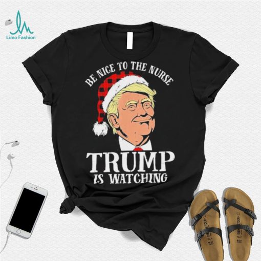 Trump Santa Hat Be Nice To The Nurse Trump Is Watching Shirt