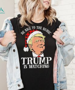 Trump Santa Hat Be Nice To The Nurse Trump Is Watching Shirt