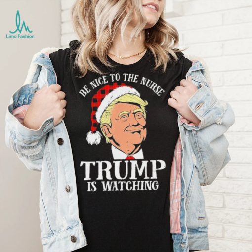 Trump Santa Hat Be Nice To The Nurse Trump Is Watching Shirt