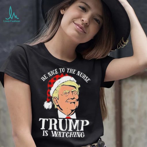 Trump Santa Hat Be Nice To The Nurse Trump Is Watching Shirt