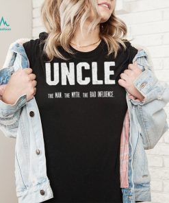 Uncle the Man the Myth the Bad Influence T Shirt