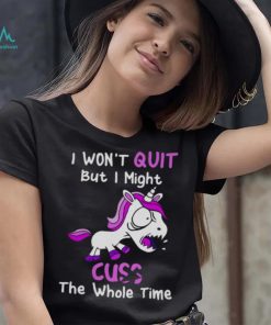 Unicorn I Won’t Quit But I Might Cuss The Whole Time Shirt