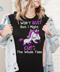 Unicorn I Won’t Quit But I Might Cuss The Whole Time Shirt