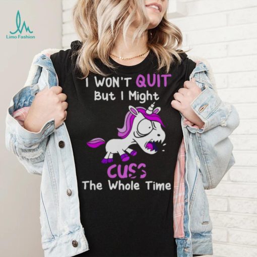 Unicorn I Won’t Quit But I Might Cuss The Whole Time Shirt