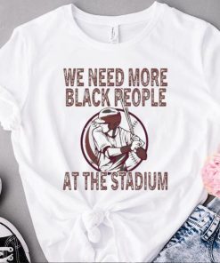 We Need More Black People At The Stadium Shirt