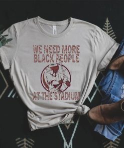 We Need More Black People At The Stadium Shirt