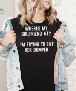 Where’s My Girlfriend At I’m Trying To Eat Her Dumper Shirt