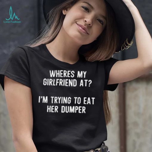 Where’s My Girlfriend At I’m Trying To Eat Her Dumper Shirt