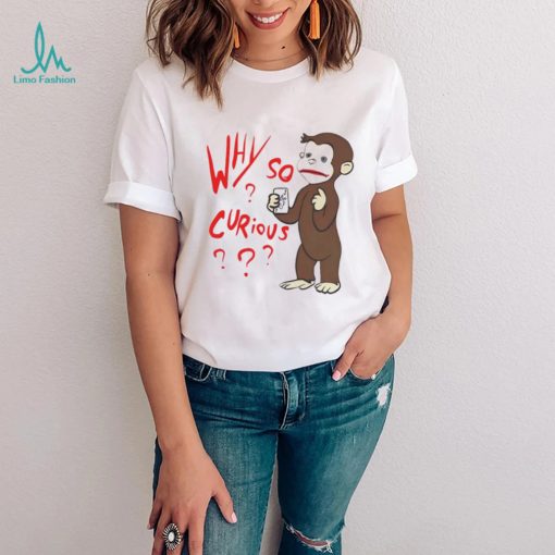 Why So Curious Curious George T Shirt