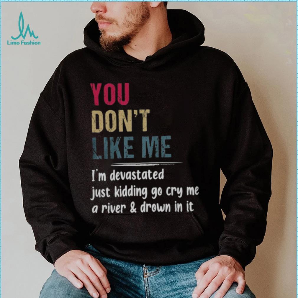 You Don’t Like Me I’m Devastated Just Kidding Go Cry Me A River Shirt You Don’t Like Me I’m Devastated Just Kidding Go Cry Me A River Shirt