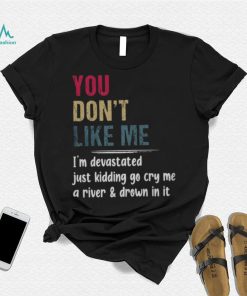 You Don’t Like Me I’m Devastated Just Kidding Go Cry Me A River Shirt