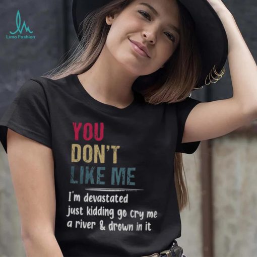 You Don’t Like Me I’m Devastated Just Kidding Go Cry Me A River Shirt