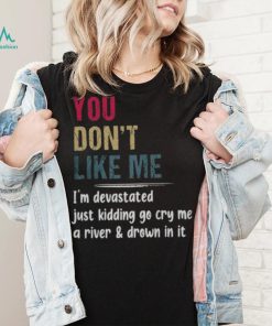 You Don’t Like Me I’m Devastated Just Kidding Go Cry Me A River Shirt