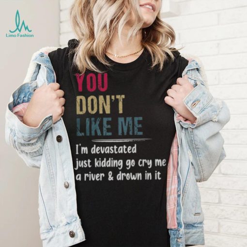 You Don’t Like Me I’m Devastated Just Kidding Go Cry Me A River Shirt