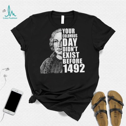 Your Columbus Day Didnt Exist Before 1492 Columbus Day New Design T Shirt