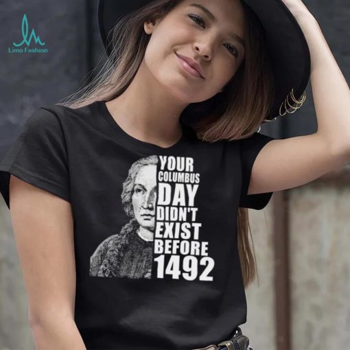 Your Columbus Day Didnt Exist Before 1492 Columbus Day New Design T Shirt