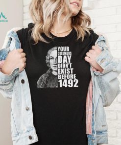 Your Columbus Day Didnt Exist Before 1492 Columbus Day New Design T Shirt