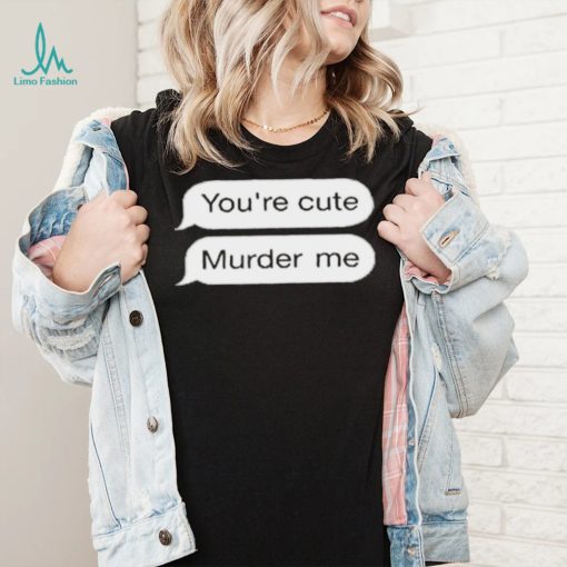 You’re Cute Murder Me Shirt