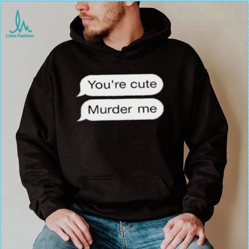 You’re Cute Murder Me Shirt