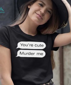 You’re Cute Murder Me Shirt