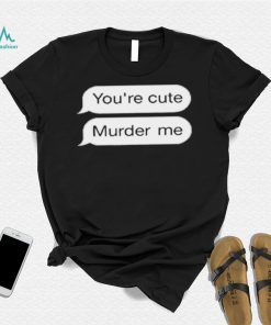 You’re Cute Murder Me Shirt