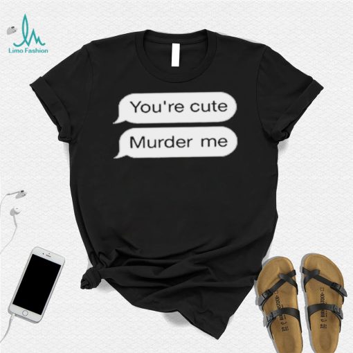 You’re Cute Murder Me Shirt