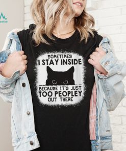 cat sometimes i stay inside because its just too peopley out there shirt shirt