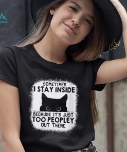 cat sometimes i stay inside because its just too peopley out there shirt shirt