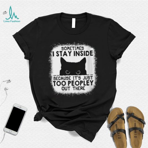 cat sometimes i stay inside because its just too peopley out there shirt shirt