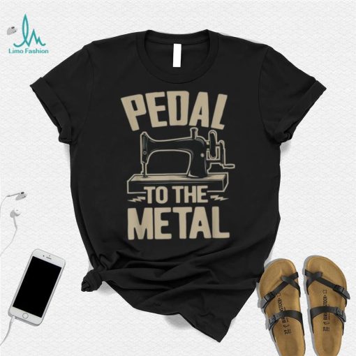 34pedal To The Metal34 – Funny Sewing Machine Shirt