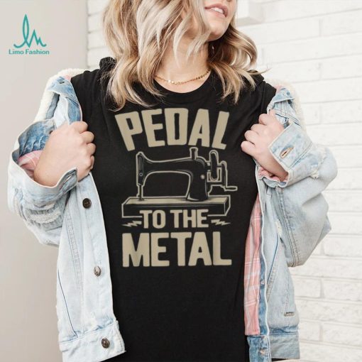 34pedal To The Metal34 – Funny Sewing Machine Shirt