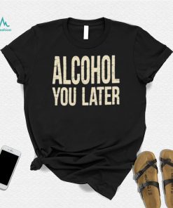 Alcohol You Later Funny I’ll Call You Later After Drinking Sam Hunt Shirt