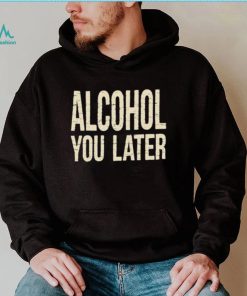 Alcohol You Later Funny I’ll Call You Later After Drinking Sam Hunt Shirt