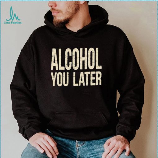 Alcohol You Later Funny I’ll Call You Later After Drinking Sam Hunt Shirt