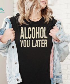 Alcohol You Later Funny I’ll Call You Later After Drinking Sam Hunt Shirt