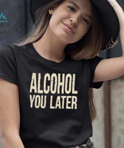 Alcohol You Later Funny I’ll Call You Later After Drinking Sam Hunt Shirt