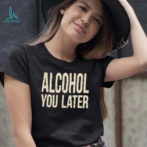 Alcohol You Later Funny I’ll Call You Later After Drinking Sam Hunt Shirt