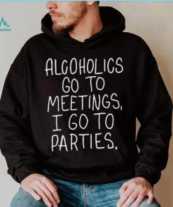 Alcoholics Go To Meetings I Go To Parties Shirt