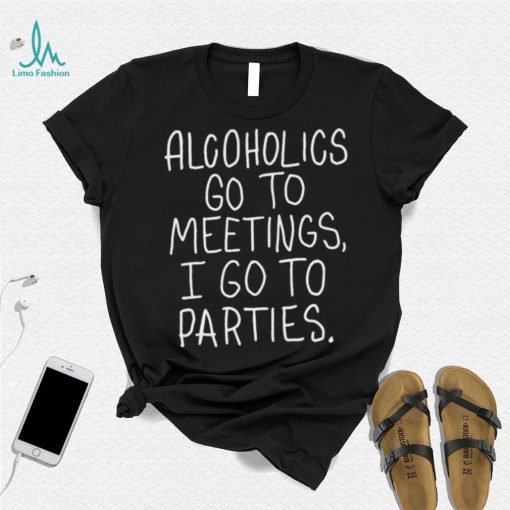 Alcoholics Go To Meetings I Go To Parties Shirt