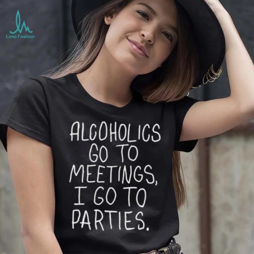 Alcoholics Go To Meetings I Go To Parties Shirt