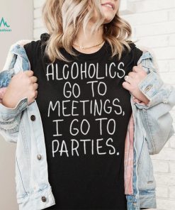 Alcoholics Go To Meetings I Go To Parties Shirt